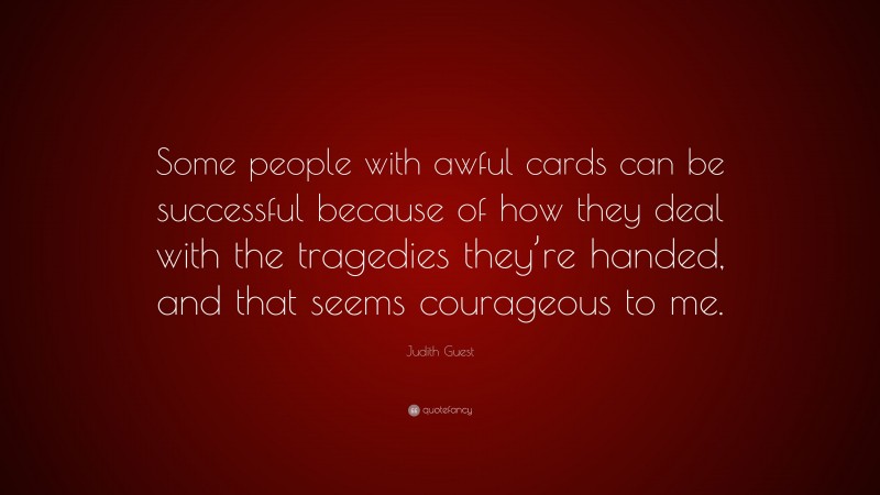 Judith Guest Quote: “Some people with awful cards can be successful because of how they deal with the tragedies they’re handed, and that seems courageous to me.”