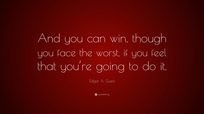 Edgar A. Guest Quote: “And you can win, though you face the worst, if you feel that you’re going to do it.”