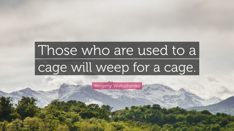 Yevgeny Yevtushenko Quote: “Those who are used to a cage will weep for a cage.”