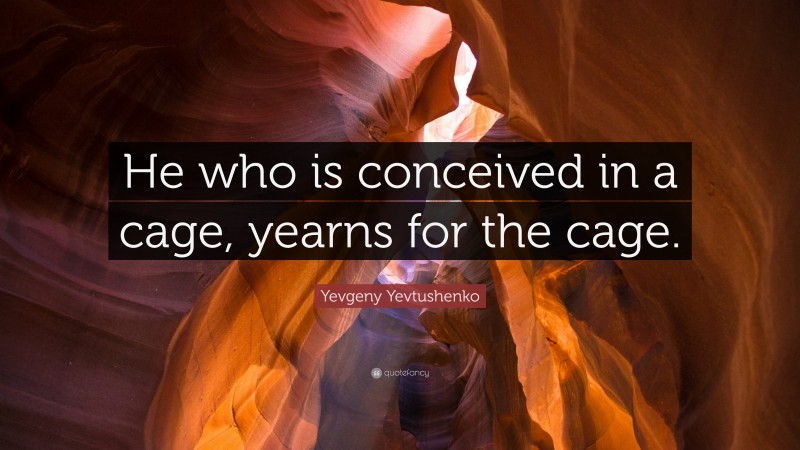 Yevgeny Yevtushenko Quote: “He who is conceived in a cage, yearns for the cage.”