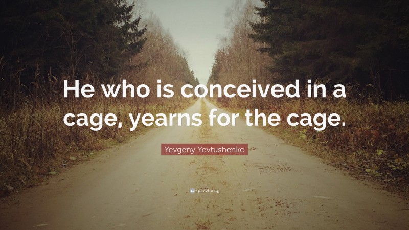 Yevgeny Yevtushenko Quote: “He who is conceived in a cage, yearns for the cage.”