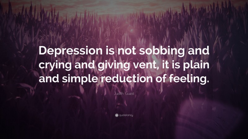 Judith Guest Quote: “Depression is not sobbing and crying and giving vent, it is plain and simple reduction of feeling.”