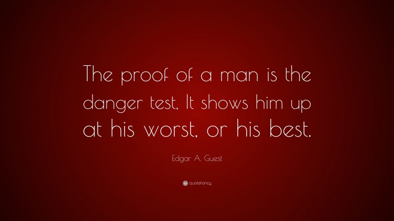 Edgar A. Guest Quote: “The proof of a man is the danger test, It shows him up at his worst, or his best.”