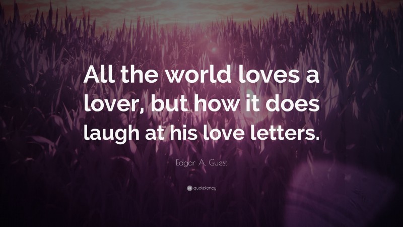 Edgar A. Guest Quote: “All the world loves a lover, but how it does laugh at his love letters.”