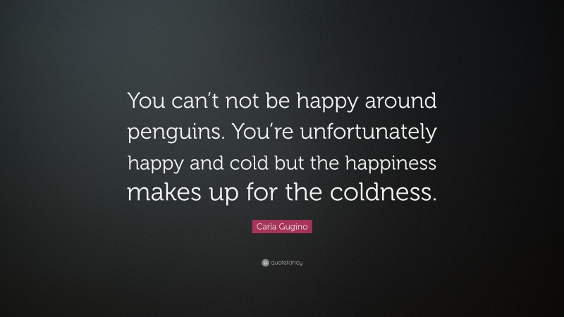 Carla Gugino Quote: “You can’t not be happy around penguins. You’re unfortunately happy and cold but the happiness makes up for the coldness.”