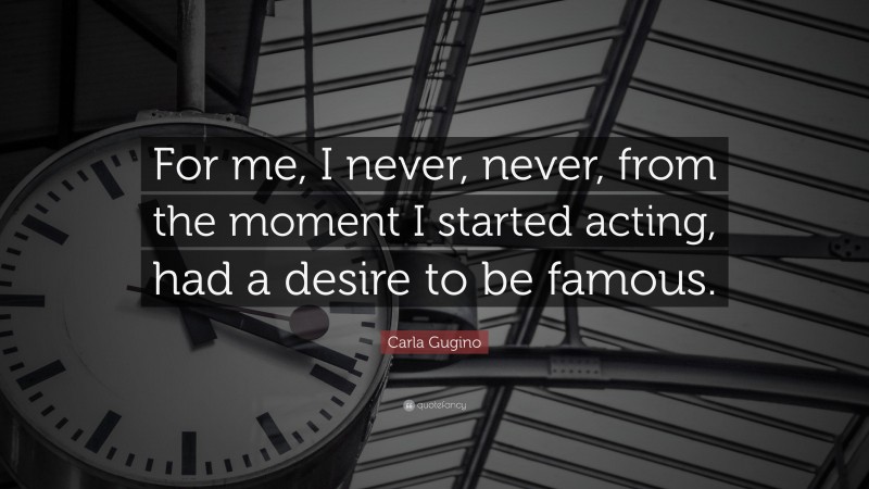Carla Gugino Quote: “For me, I never, never, from the moment I started acting, had a desire to be famous.”