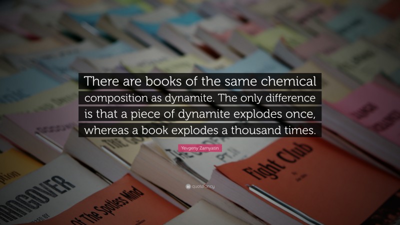 Yevgeny Zamyatin Quote: “There are books of the same chemical composition as dynamite. The only difference is that a piece of dynamite explodes once, whereas a book explodes a thousand times.”