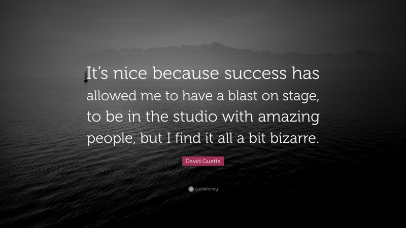 David Guetta Quote: “It’s nice because success has allowed me to have a blast on stage, to be in the studio with amazing people, but I find it all a bit bizarre.”