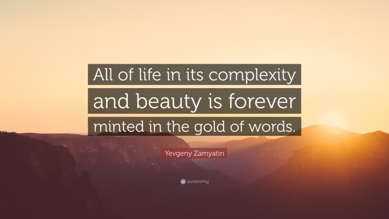 Yevgeny Zamyatin Quote: “All of life in its complexity and beauty is forever minted in the gold of words.”
