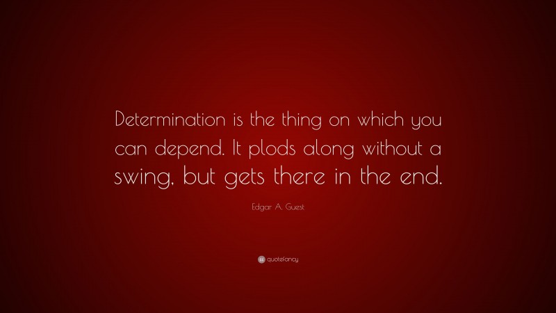 Edgar A. Guest Quote: “Determination is the thing on which you can depend. It plods along without a swing, but gets there in the end.”