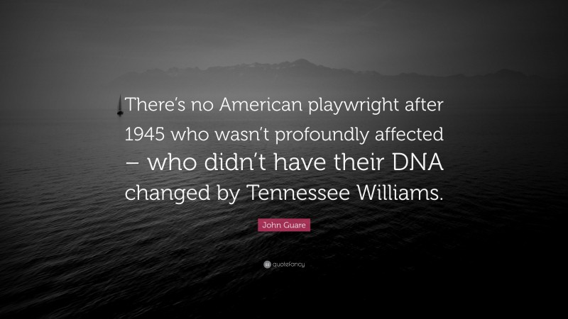 John Guare Quote: “There’s no American playwright after 1945 who wasn’t profoundly affected – who didn’t have their DNA changed by Tennessee Williams.”