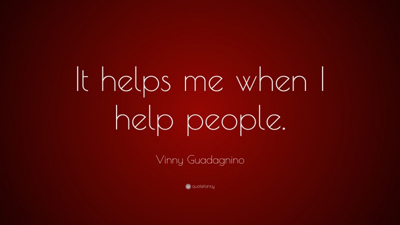 Vinny Guadagnino Quote: “It helps me when I help people.”