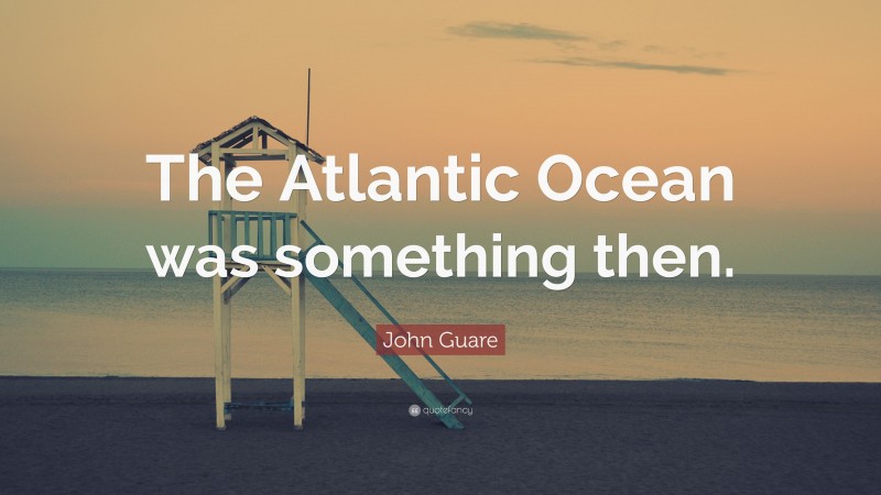 John Guare Quote: “The Atlantic Ocean was something then.”