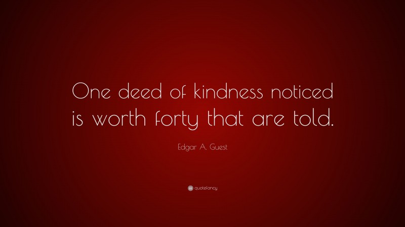 Edgar A. Guest Quote: “One deed of kindness noticed is worth forty that are told.”