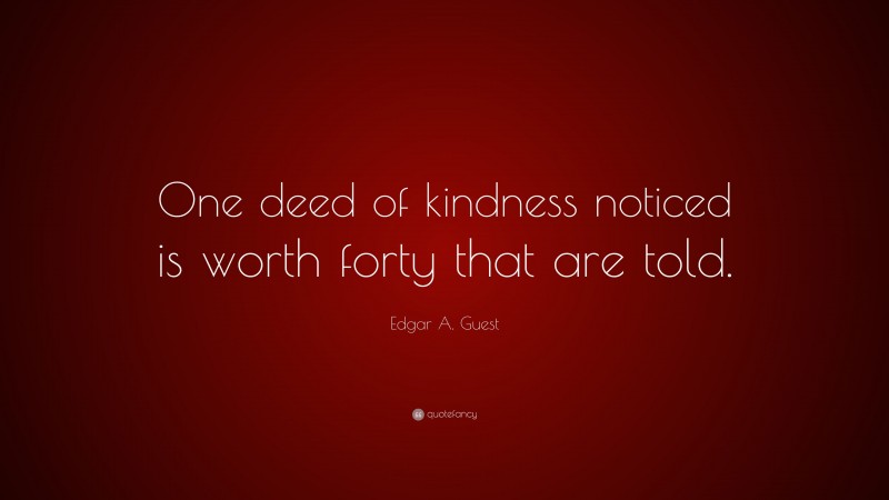 Edgar A. Guest Quote: “One deed of kindness noticed is worth forty that are told.”