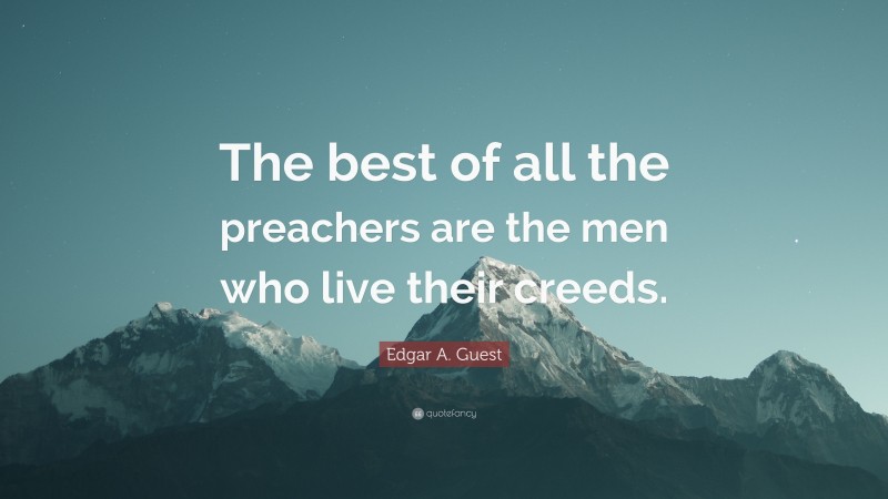 Edgar A. Guest Quote: “The best of all the preachers are the men who live their creeds.”