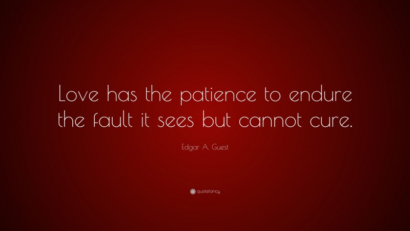 Edgar A. Guest Quote: “Love has the patience to endure the fault it sees but cannot cure.”