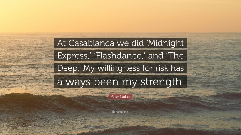 Peter Guber Quote: “At Casablanca we did ‘Midnight Express,’ ‘Flashdance,’ and ‘The Deep.’ My willingness for risk has always been my strength.”