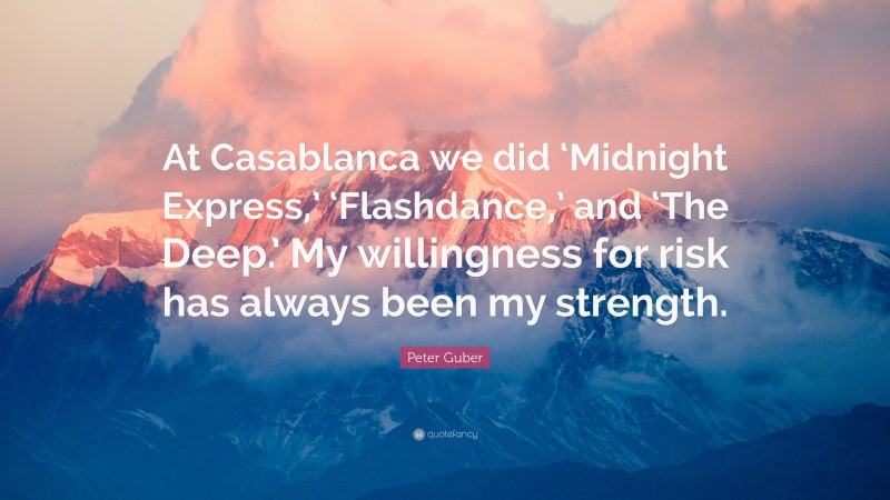 Peter Guber Quote: “At Casablanca we did ‘Midnight Express,’ ‘Flashdance,’ and ‘The Deep.’ My willingness for risk has always been my strength.”