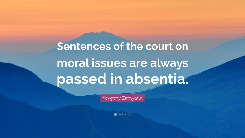 Yevgeny Zamyatin Quote: “Sentences of the court on moral issues are always passed in absentia.”