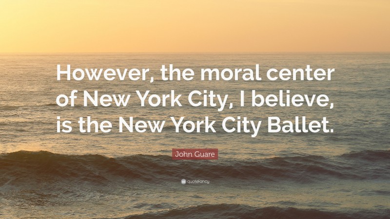 John Guare Quote: “However, the moral center of New York City, I believe, is the New York City Ballet.”
