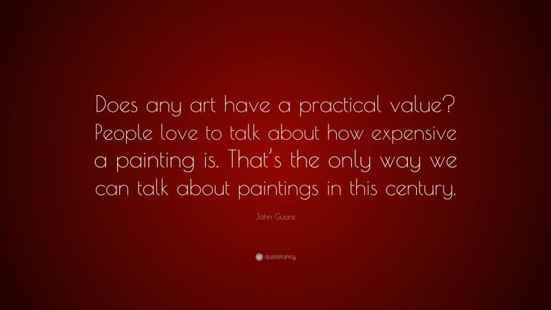 John Guare Quote: “Does any art have a practical value? People love to talk about how expensive a painting is. That’s the only way we can talk about paintings in this century.”
