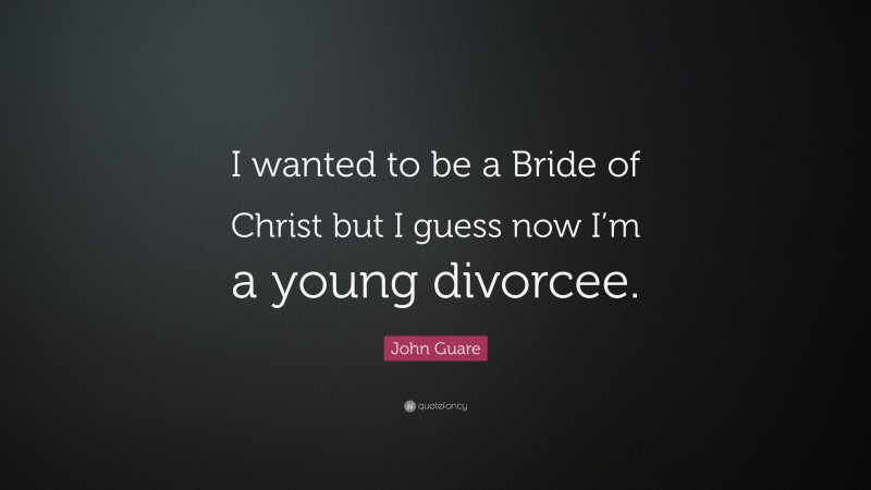 John Guare Quote: “I wanted to be a Bride of Christ but I guess now I’m a young divorcee.”