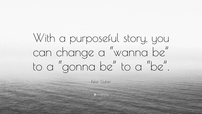 Peter Guber Quote: “With a purposeful story, you can change a “wanna be” to a “gonna be” to a “be”.”