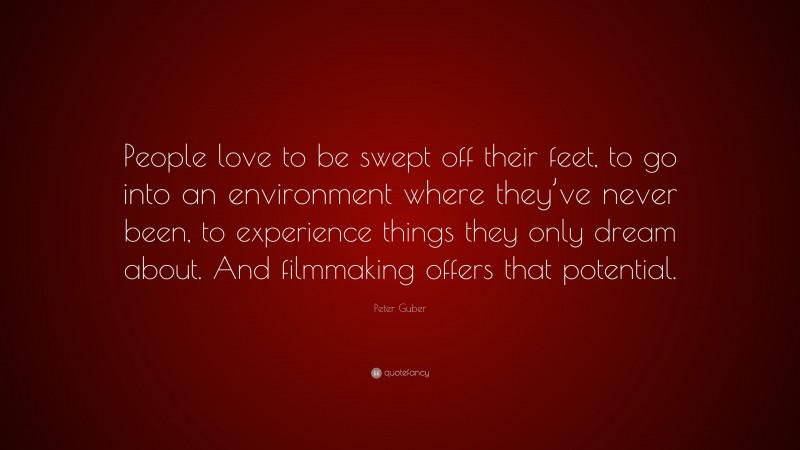 Peter Guber Quote: “People love to be swept off their feet, to go into an environment where they’ve never been, to experience things they only dream about. And filmmaking offers that potential.”