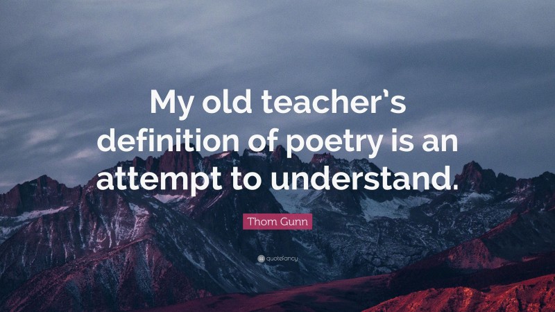 Thom Gunn Quote: “My old teacher’s definition of poetry is an attempt to understand.”