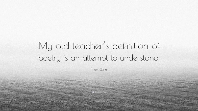 Thom Gunn Quote: “My old teacher’s definition of poetry is an attempt to understand.”