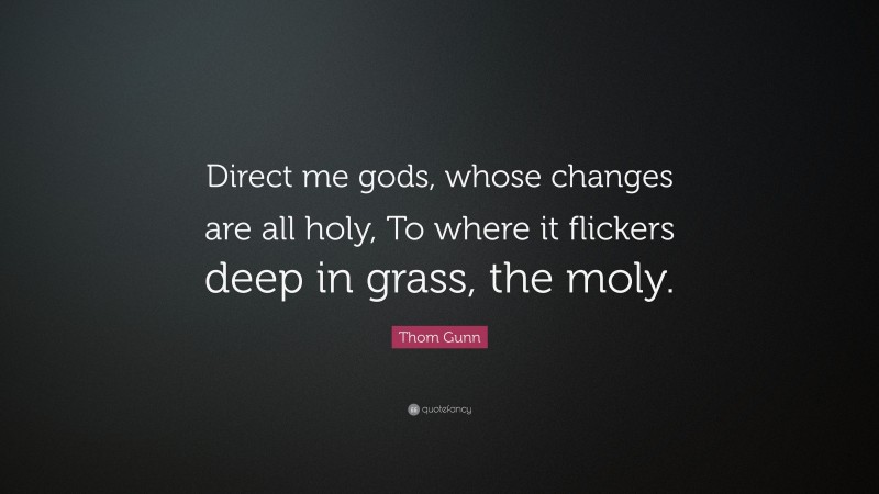 Thom Gunn Quote: “Direct me gods, whose changes are all holy, To where it flickers deep in grass, the moly.”