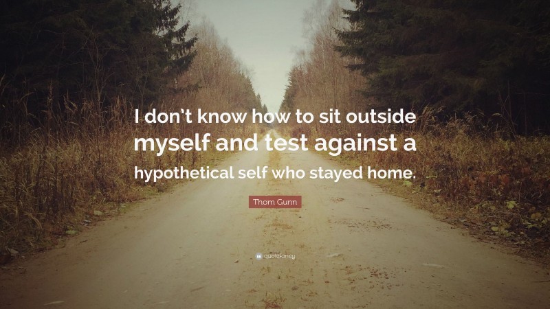 Thom Gunn Quote: “I don’t know how to sit outside myself and test against a hypothetical self who stayed home.”