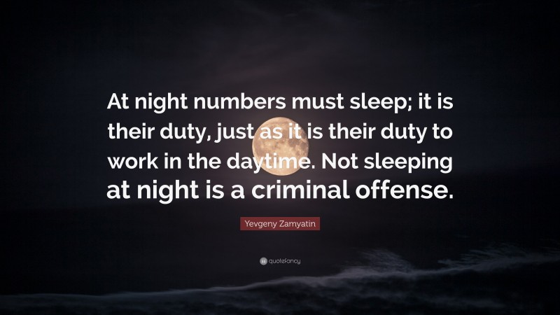 Yevgeny Zamyatin Quote: “At night numbers must sleep; it is their duty, just as it is their duty to work in the daytime. Not sleeping at night is a criminal offense.”