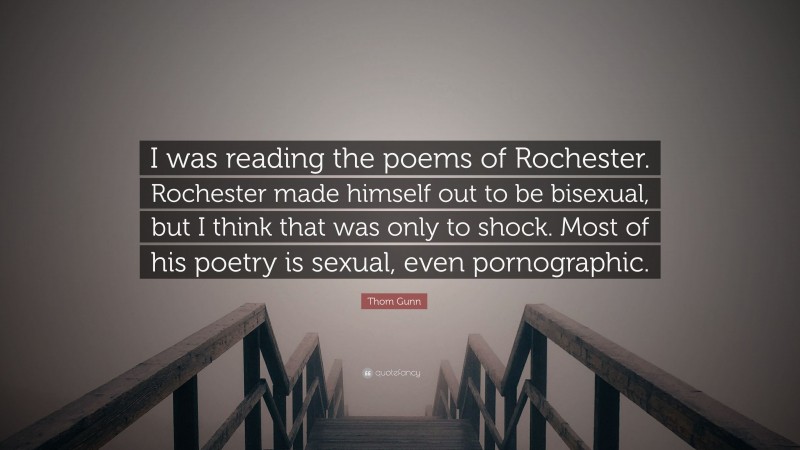 Thom Gunn Quote: “I was reading the poems of Rochester. Rochester made himself out to be bisexual, but I think that was only to shock. Most of his poetry is sexual, even pornographic.”