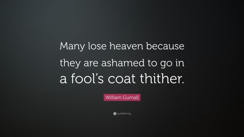 William Gurnall Quote: “Many lose heaven because they are ashamed to go in a fool’s coat thither.”