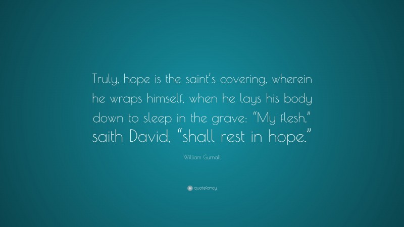 William Gurnall Quote: “Truly, hope is the saint’s covering, wherein he wraps himself, when he lays his body down to sleep in the grave: “My flesh,” saith David, “shall rest in hope.””