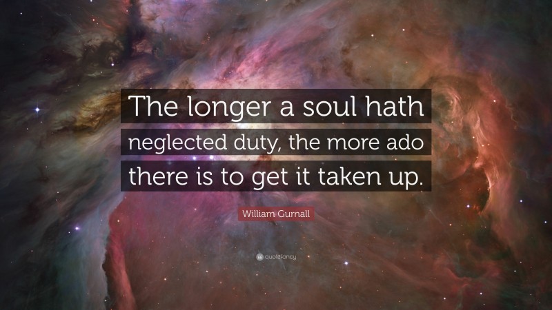 William Gurnall Quote: “The longer a soul hath neglected duty, the more ado there is to get it taken up.”