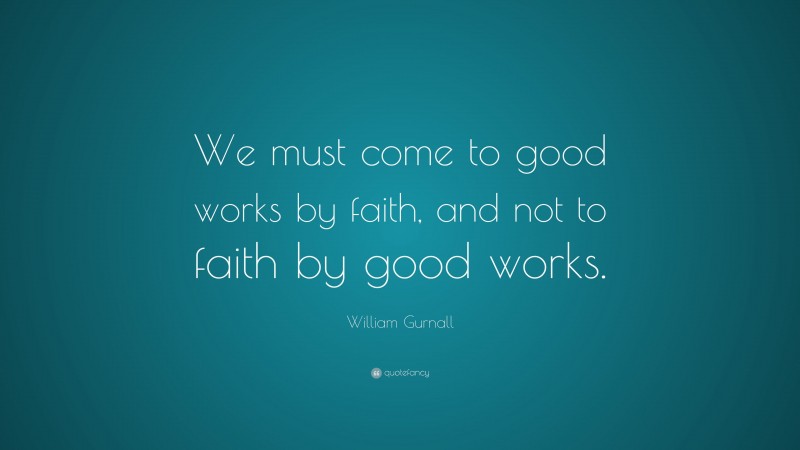 William Gurnall Quote: “We must come to good works by faith, and not to faith by good works.”