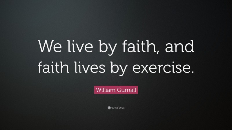 William Gurnall Quote: “We live by faith, and faith lives by exercise.”