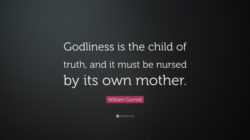 William Gurnall Quote: “Godliness is the child of truth, and it must be nursed by its own mother.”