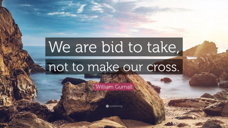 William Gurnall Quote: “We are bid to take, not to make our cross.”