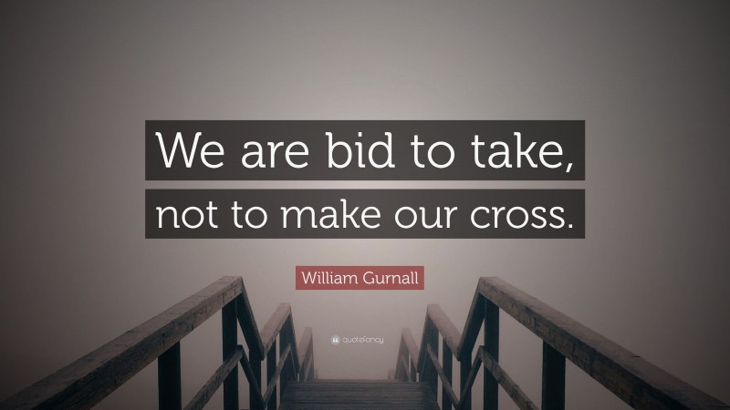 William Gurnall Quote: “We are bid to take, not to make our cross.”