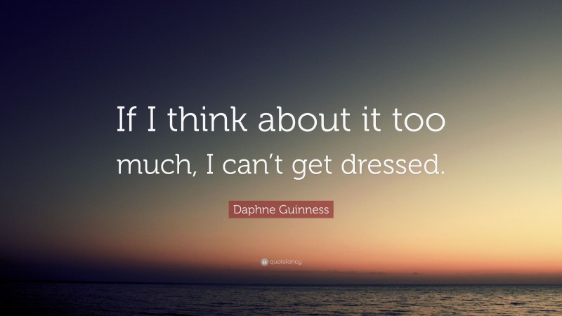 Daphne Guinness Quote: “If I think about it too much, I can’t get dressed.”