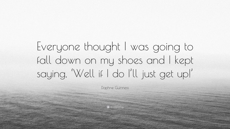 Daphne Guinness Quote: “Everyone thought I was going to fall down on my shoes and I kept saying, ‘Well if I do I’ll just get up!’”