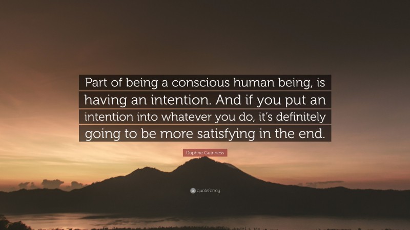 Daphne Guinness Quote: “Part of being a conscious human being, is having an intention. And if you put an intention into whatever you do, it’s definitely going to be more satisfying in the end.”