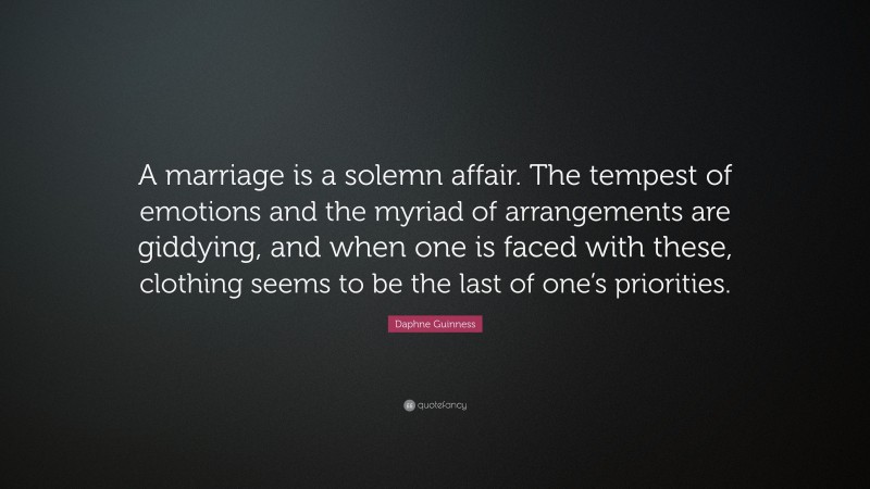 Daphne Guinness Quote: “A marriage is a solemn affair. The tempest of emotions and the myriad of arrangements are giddying, and when one is faced with these, clothing seems to be the last of one’s priorities.”