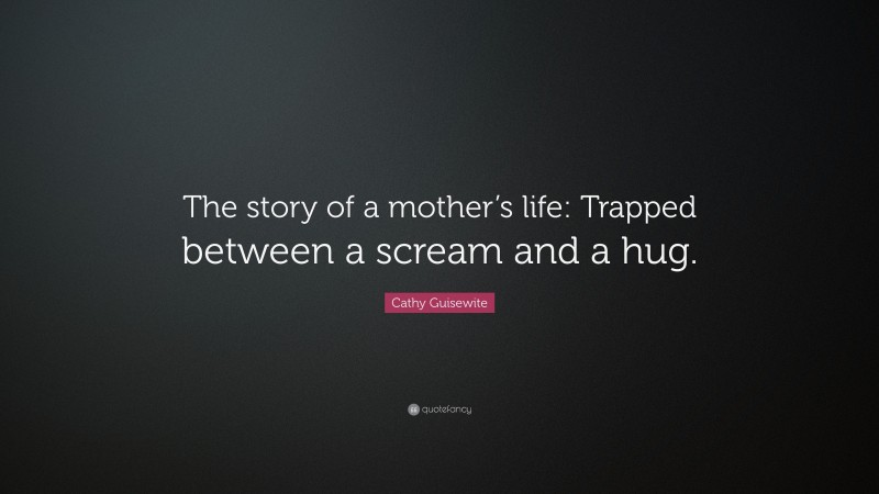 Cathy Guisewite Quote: “The story of a mother’s life: Trapped between a scream and a hug.”
