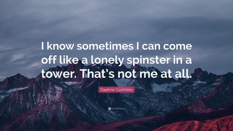 Daphne Guinness Quote: “I know sometimes I can come off like a lonely spinster in a tower. That’s not me at all.”
