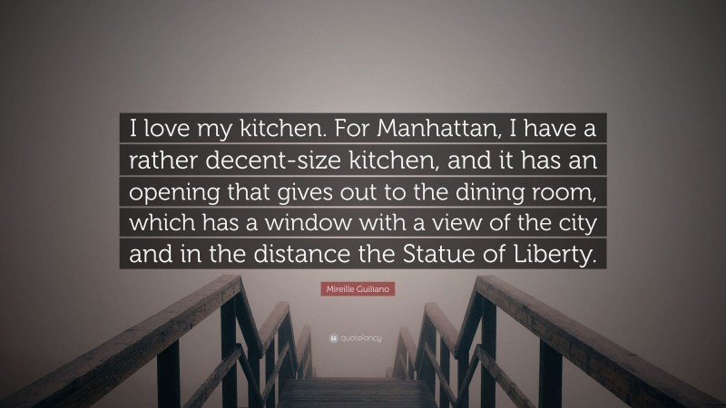 Mireille Guiliano Quote: “I love my kitchen. For Manhattan, I have a rather decent-size kitchen, and it has an opening that gives out to the dining room, which has a window with a view of the city and in the distance the Statue of Liberty.”